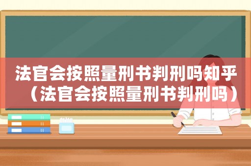 法官會按照量刑書判刑嗎知乎（法官會按照量刑書判刑嗎）