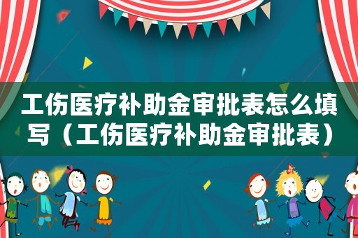 工傷醫(yī)療補(bǔ)助金審批表怎么填寫（工傷醫(yī)療補(bǔ)助金審批表）