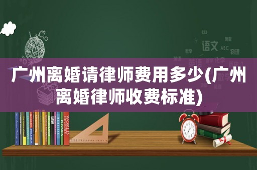廣州離婚請律師費用多少(廣州離婚律師收費標準)