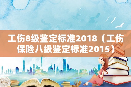 工傷8級(jí)鑒定標(biāo)準(zhǔn)2018（工傷保險(xiǎn)八級(jí)鑒定標(biāo)準(zhǔn)2015）