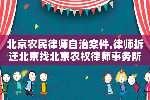 北京農(nóng)民律師自治案件,律師拆遷北京找北京農(nóng)權律師事務所