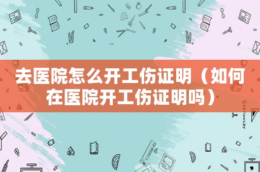 去醫(yī)院怎么開工傷證明（如何在醫(yī)院開工傷證明嗎）