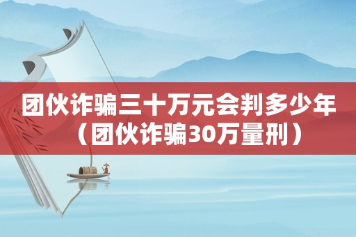 團(tuán)伙詐騙三十萬元會判多少年（團(tuán)伙詐騙30萬量刑）