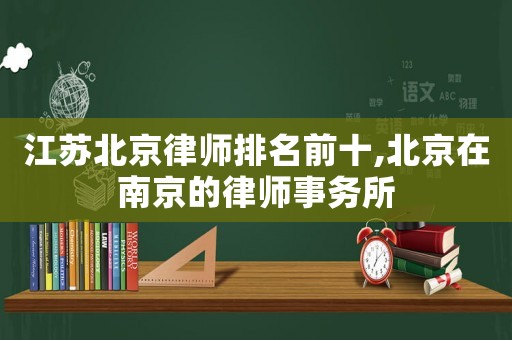 江蘇北京律師排名前十,北京在南京的律師事務(wù)所