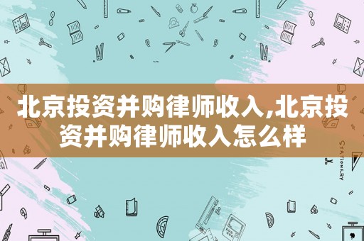 北京投資并購律師收入,北京投資并購律師收入怎么樣