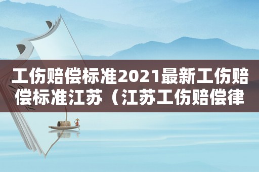 工傷賠償標(biāo)準(zhǔn)2021最新工傷賠償標(biāo)準(zhǔn)江蘇（江蘇工傷賠償律師）