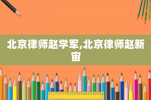 北京律師趙學(xué)軍,北京律師趙新宙