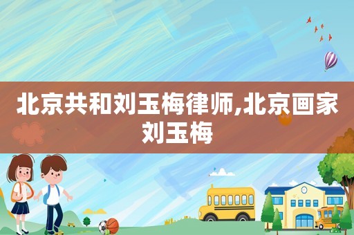 北京共和劉玉梅律師,北京畫(huà)家劉玉梅
