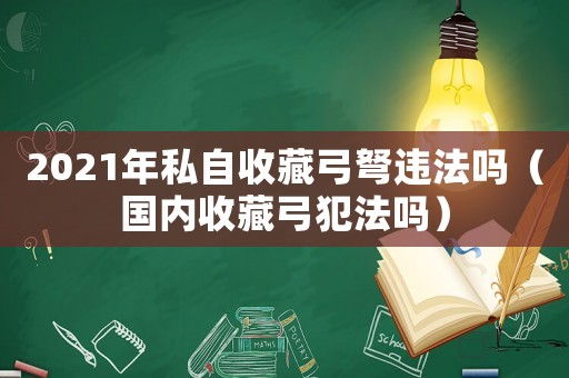 2021年私自收藏弓弩違法嗎（國(guó)內(nèi)收藏弓犯法嗎）