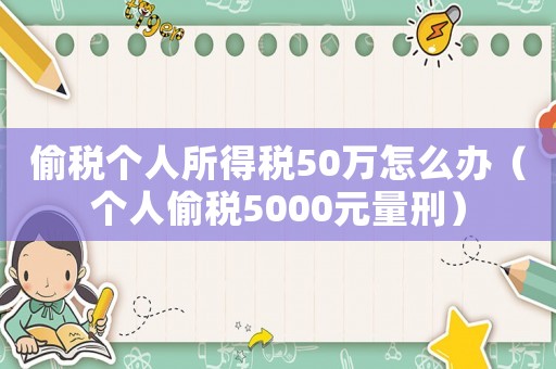 偷稅個(gè)人所得稅50萬(wàn)怎么辦（個(gè)人偷稅5000元量刑）
