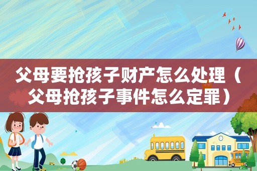 父母要搶孩子財(cái)產(chǎn)怎么處理（父母搶孩子事件怎么定罪）
