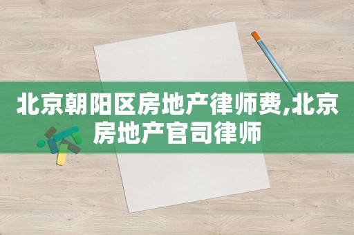 北京朝陽區(qū)房地產(chǎn)律師費(fèi),北京房地產(chǎn)官司律師
