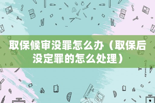 取保候?qū)彌]罪怎么辦（取保后沒定罪的怎么處理）