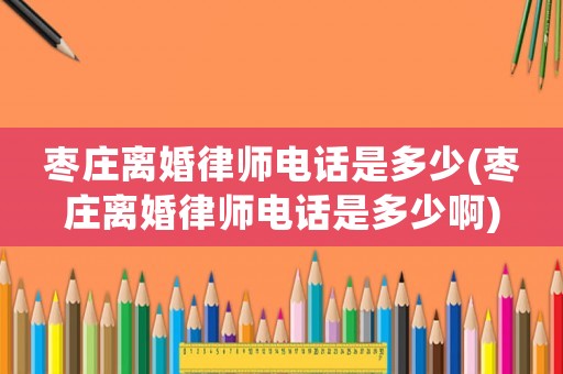 棗莊離婚律師電話是多少(棗莊離婚律師電話是多少啊)