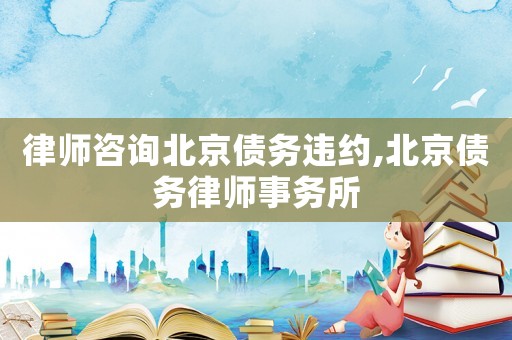 律師咨詢北京債務(wù)違約,北京債務(wù)律師事務(wù)所