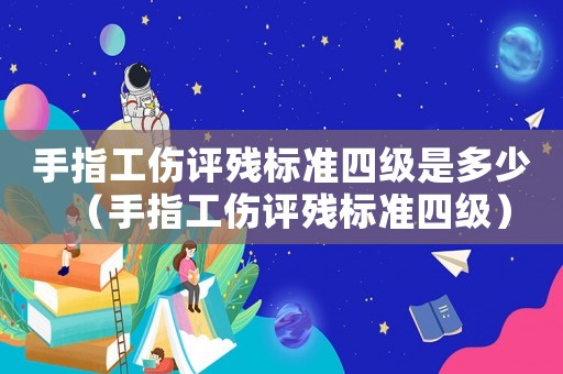 手指工傷評(píng)殘標(biāo)準(zhǔn)四級(jí)是多少（手指工傷評(píng)殘標(biāo)準(zhǔn)四級(jí)）