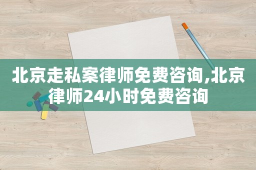 北京走私案律師免費(fèi)咨詢,北京律師24小時(shí)免費(fèi)咨詢