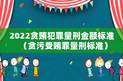 2022貪賄犯罪量刑金額標(biāo)準(zhǔn)（貪污受賄罪量刑標(biāo)準(zhǔn)）
