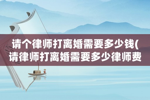 請(qǐng)個(gè)律師打離婚需要多少錢(請(qǐng)律師打離婚需要多少律師費(fèi))
