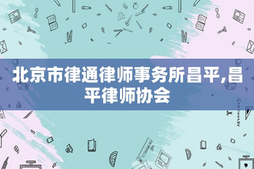 北京市律通律師事務(wù)所昌平,昌平律師協(xié)會