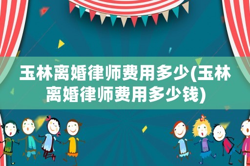 玉林離婚律師費(fèi)用多少(玉林離婚律師費(fèi)用多少錢)