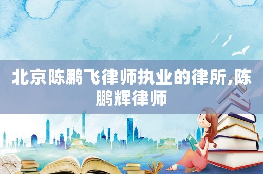 北京陳鵬飛律師執(zhí)業(yè)的律所,陳鵬輝律師
