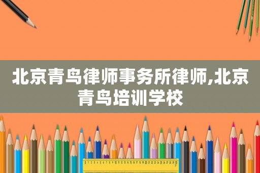 北京青鳥律師事務(wù)所律師,北京青鳥培訓(xùn)學(xué)校