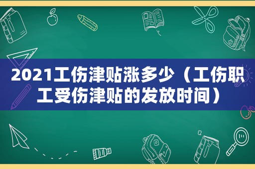 2021工傷津貼漲多少（工傷職工受傷津貼的發(fā)放時(shí)間）