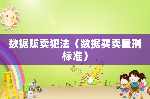 數(shù)據(jù)販賣犯法（數(shù)據(jù)買賣量刑標(biāo)準(zhǔn)）