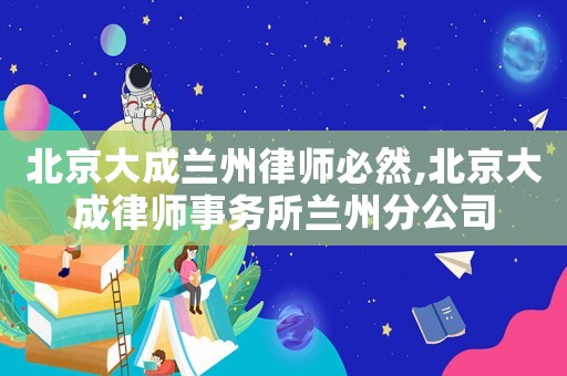 北京大成蘭州律師必然,北京大成律師事務(wù)所蘭州分公司