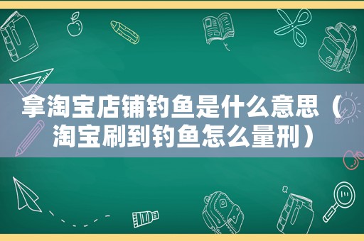 拿淘寶店鋪釣魚是什么意思（淘寶刷到釣魚怎么量刑）