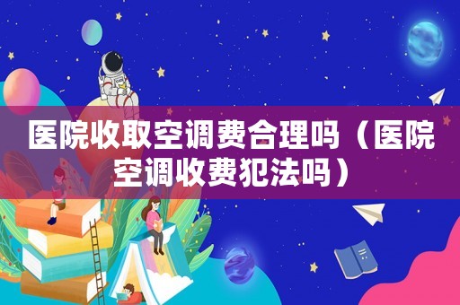 醫(yī)院收取空調(diào)費(fèi)合理嗎（醫(yī)院空調(diào)收費(fèi)犯法嗎）