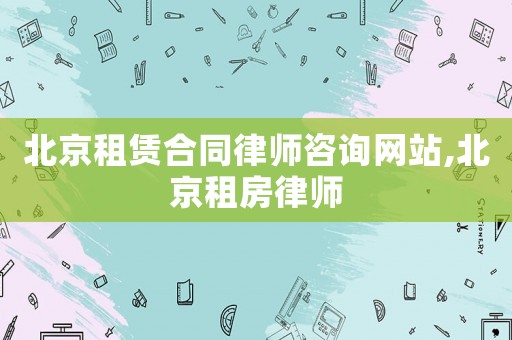 北京租賃合同律師咨詢網(wǎng)站,北京租房律師