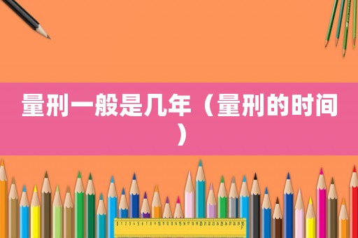 量刑一般是幾年（量刑的時間）