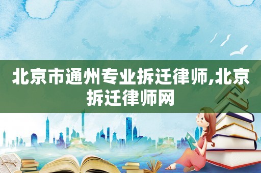 北京市通州專業(yè)拆遷律師,北京拆遷律師網(wǎng)