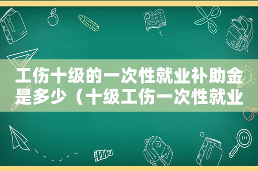 工傷十級的一次性就業(yè)補(bǔ)助金是多少（十級工傷一次性就業(yè)補(bǔ)助金幾個(gè)月）