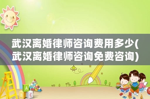 武漢離婚律師咨詢費用多少(武漢離婚律師咨詢免費咨詢)