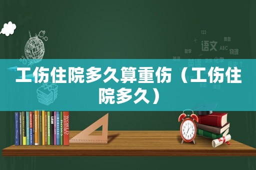 工傷住院多久算重傷（工傷住院多久）