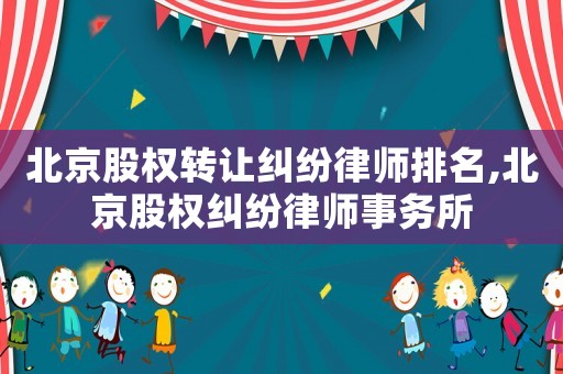 北京股權(quán)轉(zhuǎn)讓糾紛律師排名,北京股權(quán)糾紛律師事務(wù)所