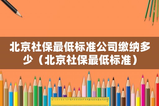 北京社保最低標準公司繳納多少（北京社保最低標準）
