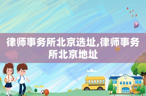 律師事務(wù)所北京選址,律師事務(wù)所北京地址
