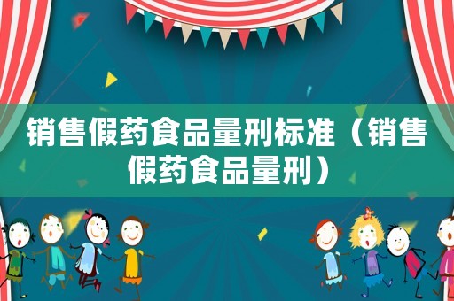 銷售假藥食品量刑標(biāo)準(zhǔn)（銷售假藥食品量刑）