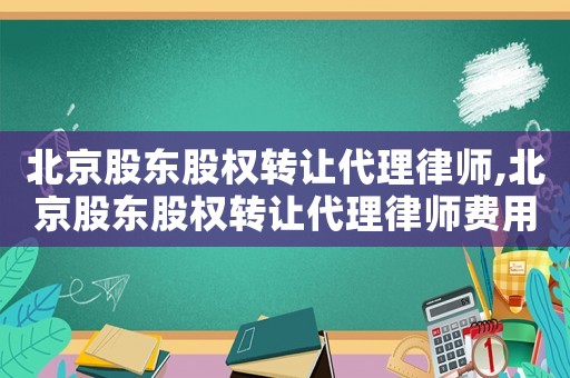 北京股東股權(quán)轉(zhuǎn)讓代理律師,北京股東股權(quán)轉(zhuǎn)讓代理律師費(fèi)用