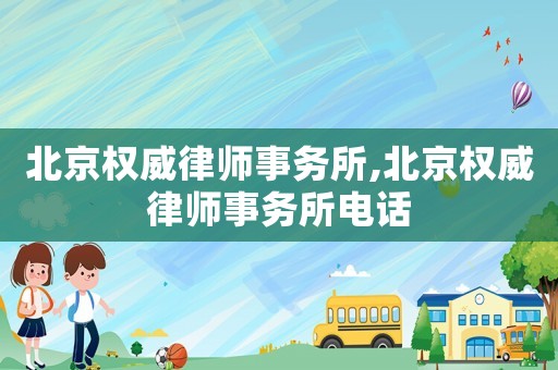 北京權(quán)威律師事務(wù)所,北京權(quán)威律師事務(wù)所電話