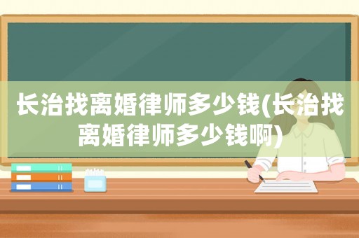 長(zhǎng)治找離婚律師多少錢(qián)(長(zhǎng)治找離婚律師多少錢(qián)啊)