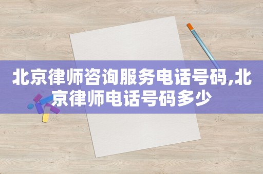 北京律師咨詢服務(wù)電話號(hào)碼,北京律師電話號(hào)碼多少