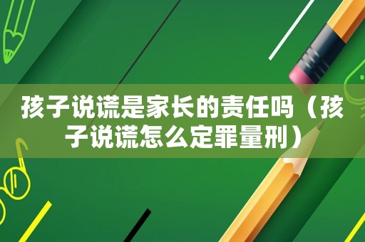 孩子說謊是家長的責任嗎（孩子說謊怎么定罪量刑）