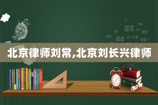 北京律師劉常,北京劉長(zhǎng)興律師