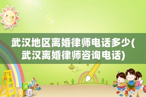 武漢地區(qū)離婚律師電話多少(武漢離婚律師咨詢電話)