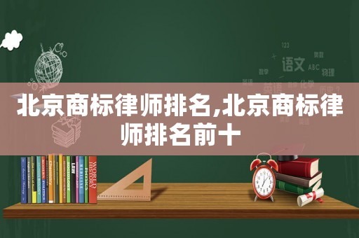 北京商標(biāo)律師排名,北京商標(biāo)律師排名前十